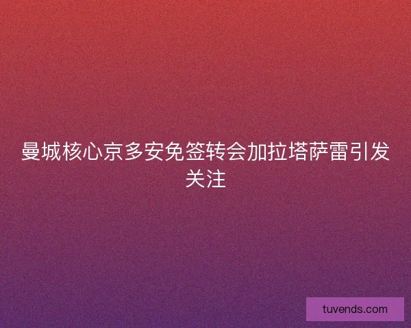曼城核心京多安免签转会加拉塔萨雷引发关注