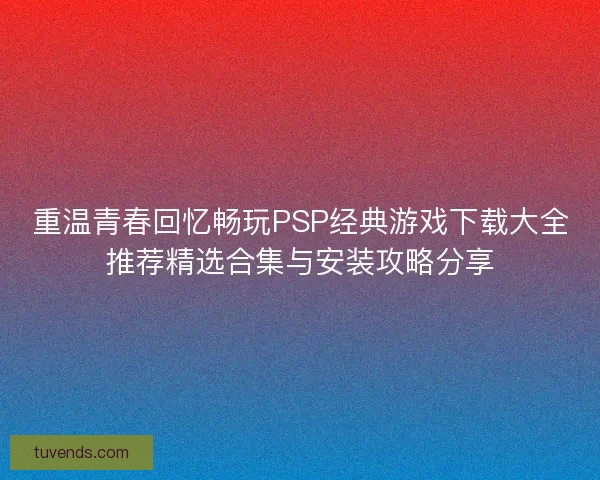 重温青春回忆畅玩PSP经典游戏下载大全推荐精选合集与安装攻略分享