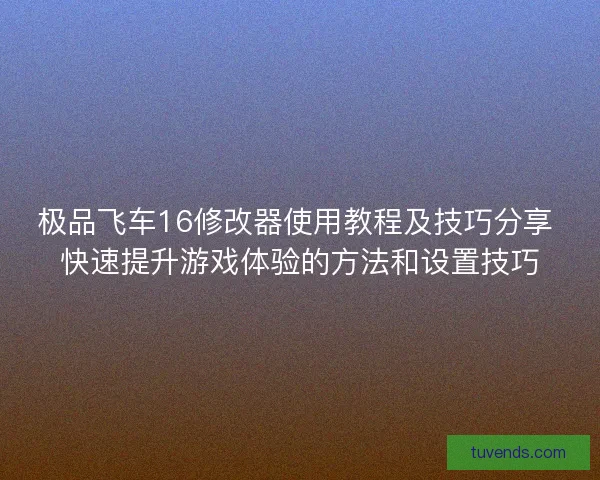 极品飞车16修改器使用教程及技巧分享 快速提升游戏体验的方法和设置技巧
