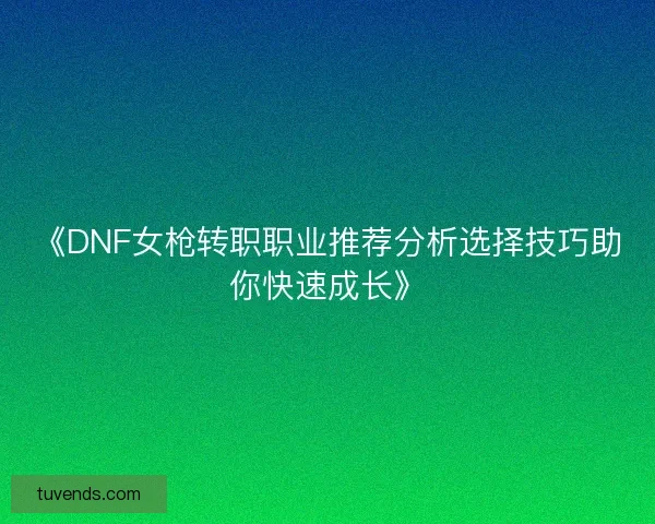 《DNF女枪转职职业推荐分析选择技巧助你快速成长》