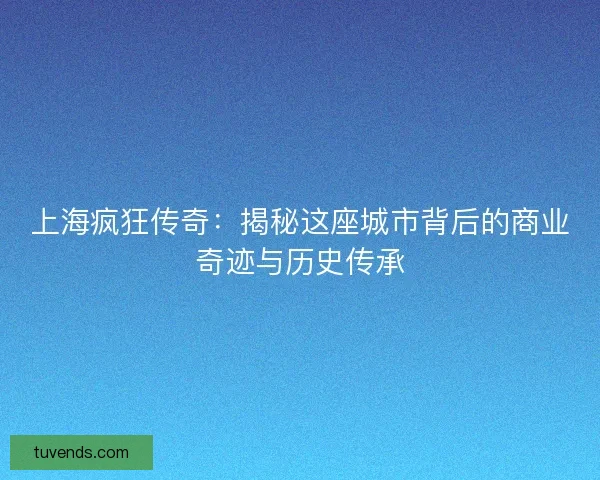 上海疯狂传奇：揭秘这座城市背后的商业奇迹与历史传承