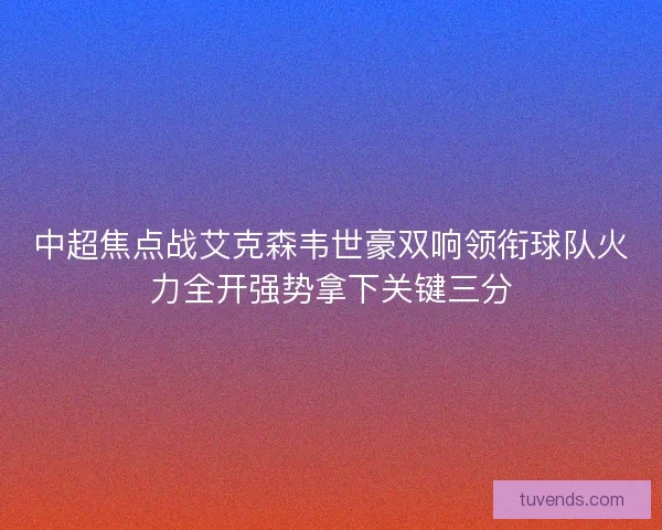 中超焦点战艾克森韦世豪双响领衔球队火力全开强势拿下关键三分